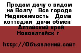 Продам дачу с видом на Волгу - Все города Недвижимость » Дома, коттеджи, дачи обмен   . Алтайский край,Новоалтайск г.